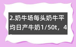 2.奶牛場每頭奶牛平均日產(chǎn)牛奶1/50t，42頭奶牛100天可產(chǎn)奶多少噸？