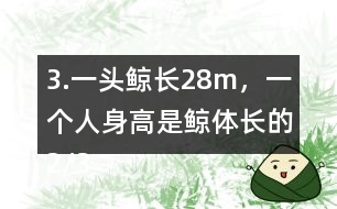 3.一頭鯨長28m，一個(gè)人身高是鯨體長的2/35。這個(gè)人身高多少米？
