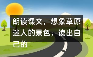 朗讀課文，想象草原迷人的景色，讀出自己的感受。背誦第1自然段。