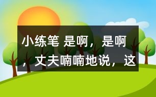 小練筆： “是啊，是啊，”丈夫喃喃地說，“這天氣真是活見鬼！可是有什么辦法呢！” 兩個人沉默了一陣。 沉默中，桑娜會想些什么呢？聯(lián)系課文內(nèi)容，寫一寫桑娜的心理活動。