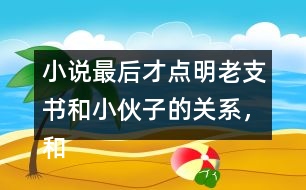 小說(shuō)最后才點(diǎn)明老支書(shū)和小伙子的關(guān)系，和同學(xué)討論這樣寫(xiě)有什么好處。