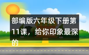 部編版六年級(jí)下冊(cè)第11課，給你印象最深的是哪件事？
