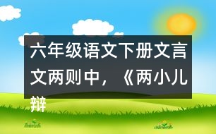 六年級(jí)語文下冊(cè)文言文兩則中，《兩小兒辯日》告訴了我們什么道理？