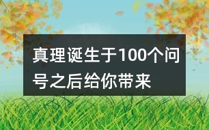 “真理誕生于100個問號之后”給你帶來了怎樣的啟發(fā)？
