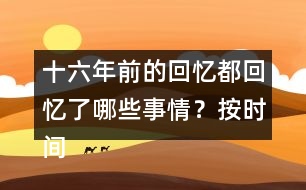 十六年前的回憶都回憶了哪些事情？按時間順序?qū)懴聛?></p>										
													<h3>1、十六年前的回憶都回憶了哪些事情？按時間順序?qū)懴聛?/h3>	 <p>十六年前的回憶都回憶了哪些事情？按時間順序?qū)懴聛?/p><p>第一部分（1）：主要講了我永遠(yuǎn)忘不了父親被害的那一天。</p><p>第二部分（2~7）：講的是父親在被捕前，社會局勢這么嚴(yán)重的情況下，還在堅(jiān)持革命工作</p><p>第三部分（8~18）：主要寫了父親被捕時候的一些經(jīng)過。</p><p>第四部分（19~30）：寫父親在被捕了以后，在法庭上面最后一次和家人相見的情景。</p><p>第五部分（31~33）：主要寫了父親在遇難以后家里人內(nèi)心都很悲痛的情形。</p>	  <h3>2、下面的詞語哪些是寫狐貍的，哪些是寫老虎的?</h3>	 <p><font face=