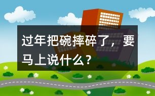 過年把碗摔碎了，要馬上說什么？
