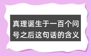 真理誕生于一百個問號之后這句話的含義是什么？