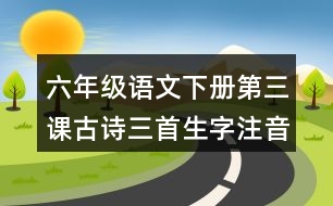 六年級(jí)語(yǔ)文下冊(cè)第三課古詩(shī)三首生字注音訓(xùn)練