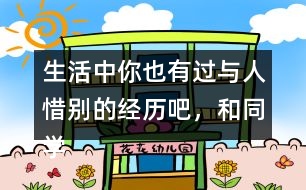 生活中你也有過(guò)與人惜別的經(jīng)歷吧，和同學(xué)交流交流