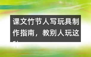 課文竹節(jié)人寫玩具制作指南，教別人玩這種玩具