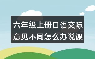 六年級(jí)上冊(cè)口語(yǔ)交際：意見(jiàn)不同怎么辦說(shuō)課稿教案教學(xué)反思