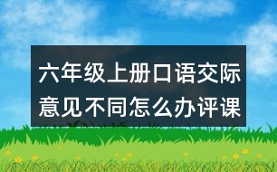 六年級(jí)上冊(cè)口語(yǔ)交際：意見(jiàn)不同怎么辦評(píng)課稿聽(tīng)課記錄教學(xué)反思