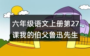 六年級(jí)語文上冊(cè)第27課我的伯父魯迅先生課堂筆記課后生字組詞