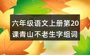 六年級(jí)語(yǔ)文上冊(cè)第20課青山不老生字組詞與近反義詞