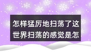 怎樣猛厲地掃蕩了這世界掃蕩的感覺是怎樣的？