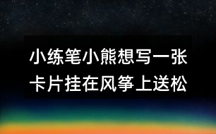 小練筆：小熊想寫一張卡片掛在風(fēng)箏上送松鼠，請(qǐng)你替他寫一寫