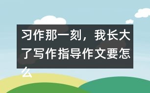 習(xí)作：那一刻，我長(zhǎng)大了寫作指導(dǎo)作文要怎么寫