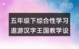 五年級(jí)下綜合性學(xué)習(xí)：遨游漢字王國教學(xué)設(shè)計(jì)優(yōu)秀案例