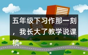 五年級下習作：那一刻，我長大了教學說課稿課案