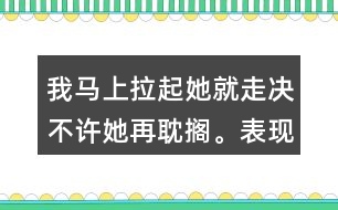 我馬上拉起她就走決不許她再耽擱。表現(xiàn)了我怎樣盼的心情？