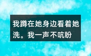 我蹲在她身邊,看著她洗。我一聲不吭,盼著盼著什么呢？