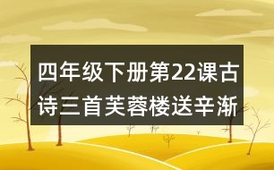 四年級下冊第22課古詩三首芙蓉樓送辛漸課堂筆記之字詞理解