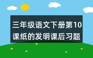 三年級語文下冊第10課紙的發(fā)明課后習題參考答案