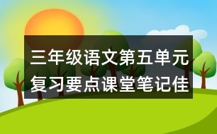 三年級語文第五單元復(fù)習(xí)要點(diǎn)課堂筆記佳句積累
