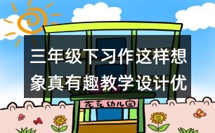 三年級下習(xí)作：這樣想象真有趣教學(xué)設(shè)計優(yōu)秀案例