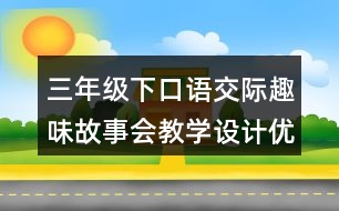 三年級下口語交際：趣味故事會教學(xué)設(shè)計優(yōu)秀案例