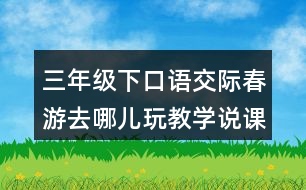 三年級下口語交際：春游去哪兒玩教學說課稿課案