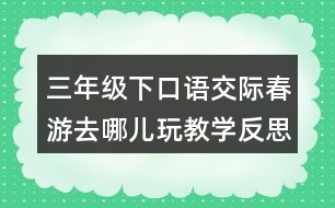 三年級(jí)下口語(yǔ)交際：春游去哪兒玩教學(xué)反思優(yōu)缺點(diǎn)
