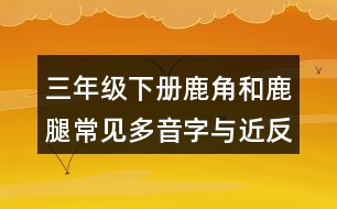 三年級下冊鹿角和鹿腿常見多音字與近反義詞