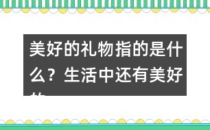 美好的禮物指的是什么？生活中還有美好的禮物嗎？