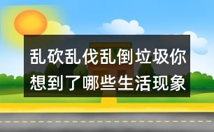 亂砍亂伐亂倒垃圾你想到了哪些生活現(xiàn)象？