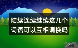 陸續(xù)連續(xù)繼續(xù)這幾個(gè)詞語可以互相調(diào)換嗎？