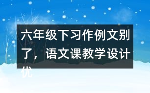 六年級下習(xí)作例文：別了，語文課教學(xué)設(shè)計(jì)優(yōu)秀案例