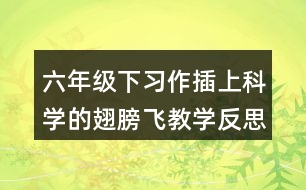 六年級下習作：插上科學的翅膀飛教學反思優(yōu)缺點