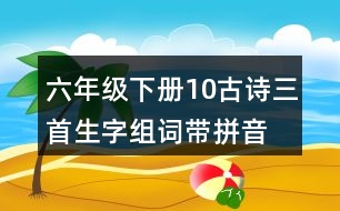 六年級(jí)下冊10古詩三首生字組詞帶拼音