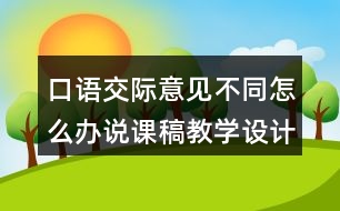 口語(yǔ)交際：意見不同怎么辦說(shuō)課稿教學(xué)設(shè)計(jì)聽課記錄