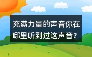 充滿(mǎn)力量的聲音你在哪里聽(tīng)到過(guò)這聲音？
