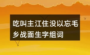 吃叫主江住沒(méi)以忘毛鄉(xiāng)戰(zhàn)面生字組詞