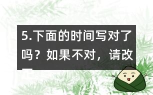 5.下面的時(shí)間寫對(duì)了嗎？如果不對(duì)，請(qǐng)改正。