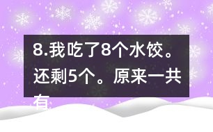 8.我吃了8個(gè)水餃。還剩5個(gè)。原來一共有多少個(gè)水餃。