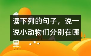 讀下列的句子，說一說小動物們分別在哪里活動，生活的怎樣