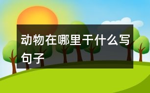 動(dòng)物在哪里干什么寫句子