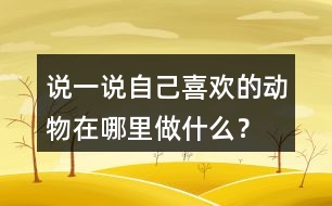 說一說自己喜歡的動物在哪里做什么？