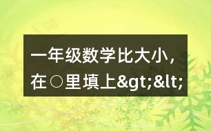 一年級數(shù)學(xué)比大小，在○里填上“&amp;gt;”“&amp;lt;”或“=”