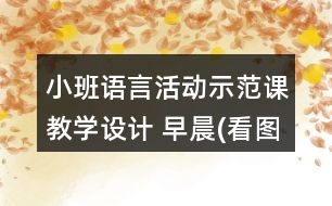 小班語言活動示范課教學設計 早晨(看圖講述)