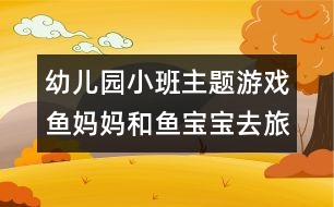 幼兒園小班主題游戲：魚(yú)媽媽和魚(yú)寶寶去旅行